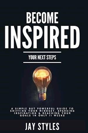 Become Inspired: Your Next Steps: A Simple but Powerful Guide to Shifting Your Mindset, Sparking Inspiration, and Reaching your Goals in Only 11 Weeks