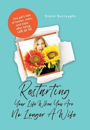 Restarting Your Life When You Are No Longer A Wife: One gal's tale of humor, tears, and hope after being Left at 50