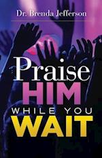 Praise Him While You Wait