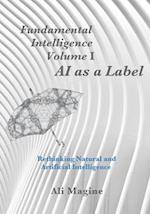 Fundamental Intelligence, Volume I: AI as a Label: Rethinking Natural and Artificial Intelligence 