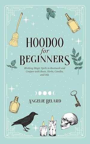 Hoodoo For Beginners: Working Magic Spells in Rootwork and Conjure with Roots, Herbs, Candles, and Oils