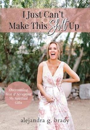 I Just Can't Make This Sh!t Up: Overcoming Fear and Accepting My Spiritual Gifts