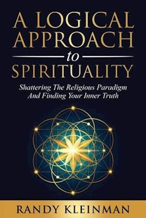 A Logical Approach to Spirituality: Shattering the Religious Paradigm and Finding Your Inner Truth