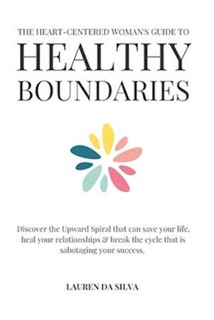 The Heart-Centered Woman's Guide to Healthy Boundaries: Discover the Upward Spiral That Can Save Your Life, Heal Your Relationships & Break the Cycle