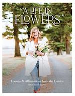 A Life in Flowers : Lessons & Affirmations from the Garden 