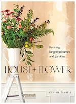 House + Flower : Reviving Forgotten Homes and Gardens 