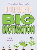 The Music Teacher's Little Guide to Big Motivation 