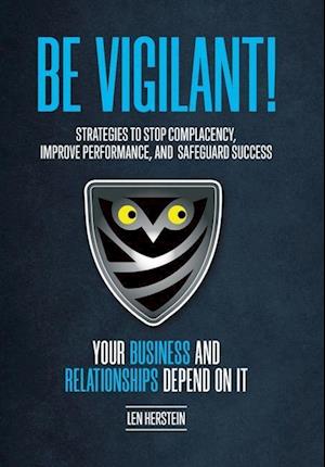 Be Vigilant!: Strategies to Stop Complacency, Improve Performance, and Safeguard Success. Your Business and Relationships Depend on It.