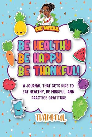 Be Healthy Be Happy Be Thankful! : A Journal That Gets Kids To Eat Healthy, Be Mindful, And Practice Gratitude