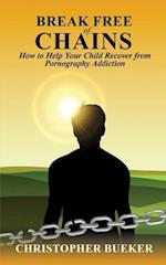 Break Free of Chains: How to Help Your Child Recover from Pornography Addiction 