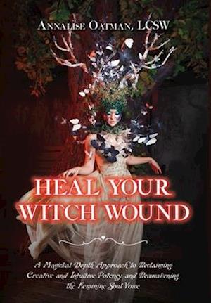 Heal Your Witch Wound: A Magickal Depth Approach to Reclaiming Creative and Intuitive Potency and Reawakening the Female Soul Voice