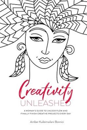 Creativity Unleashed: A Woman's Guide to Unlock Flow and Finally Finish Creative Projects Every Day