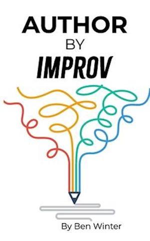 Author By Improv: Using The Tools And Techniques Of Improv To Write Fiction