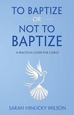 To Baptize or Not to Baptize: A Practical Guide for Clergy 