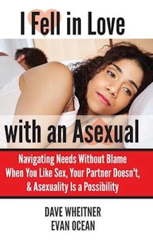 I Fell in Love with an Asexual: Navigating Needs Without Blame When You Like Sex, Your Partner Doesn't, & Asexuality Is a Possibility