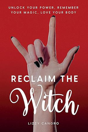 Reclaim the Witch: Unlock Your Power. Remember Your Magic. Love Your Body.