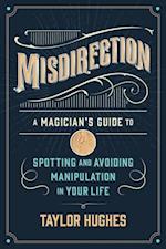 Misdirection: A Magician's Guide To Spotting And Avoiding Manipulation In Your Life