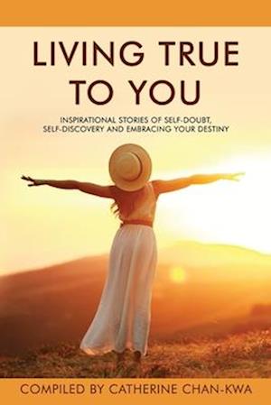 Living True to You: Inspirational Stories of Self-Doubt, Self-Discovery and Embracing Your Destiny