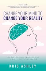 Change Your Mind To Change Your Reality: How Shifting Your Thinking Can Unlock Your Health, Your Relationships, and Your Peace of Mind 