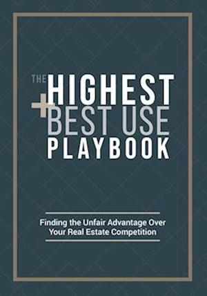 The Highest and Best Use Playbook: Finding the Unfair Advantage Over your Real Estate Competition