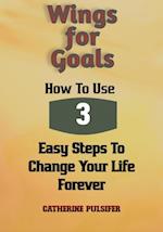 Wings for Goals: How To Use Three Easy Steps to Change Your Life Forever!