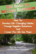 Road To Joy and Happiness    How To:  Develop Life-Changing Habits, Change Negative Behaviors, and Create The Life You Want