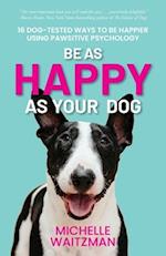 Be as Happy as Your Dog: 16 Dog-Tested Ways to Be Happier Using Pawsitive Psychology 