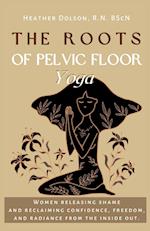 The Roots of Pelvic Floor Yoga: Women Releasing Shame and Reclaiming Confidence, Freedom, and Radiance from the Inside Out. 