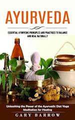 Ayurveda: Essential Ayurvedic Principles and Practices to Balance and Heal Naturally (Unleashing the Power of the Ayurvedic Diet Yoga Meditation for H