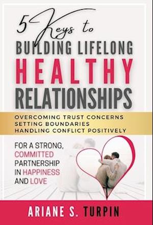 5 Keys to Building Lifelong Healthy Relationships: Overcoming Trust Concerns, Setting Boundaries, Handling Conflict Positively for a Strong, Committed