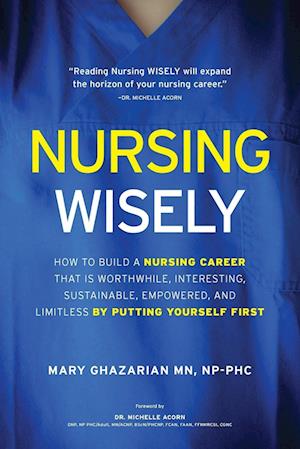 Nuring Wisely: How to Build a Nursing Career that is Worthwhile, Interesting, Sustainable, Empowered, and Limitless by Putting Yourself First