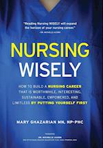 Nursing Wisely: How to Build a Nursing Career that is Worthwhile, Interesting, Sustainable, Empowered, and Limitless by Putting Yourself First 