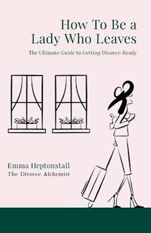 How To Be a Lady Who Leaves: The Ultimate Guide to Getting Divorce Ready