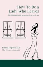 How To Be a Lady Who Leaves: The Ultimate Guide to Getting Divorce Ready 