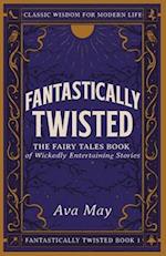 Fantastically Twisted The Fairy Tales Book of Wickedly Entertaining Stories: Classic Wisdom for Modern Life 