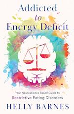 Addicted to Energy Deficit - Your Neuroscience Based Guide to Restrictive Eating Disorders 