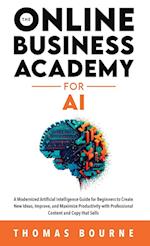 The Online Business Academy for AI: A Modernized Artificial Intelligence Guide for Beginners to Create New Ideas, Improve, and Maximize Productivity w