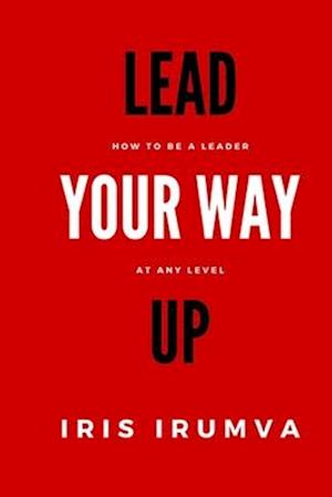 LEAD YOUR WAY UP: How To Be A Leader At Any Level