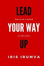 LEAD YOUR WAY UP: How To Be A Leader At Any Level 