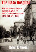 The Base Hospital: An Account of the 5th Northern General Hospital R.A.M.C.(T) and its satellites during the Great War 