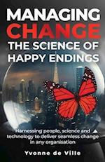Managing Change - The Science of Happy Endings: Harnessing people, science and technology to deliver seamless change in any organisation 