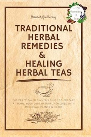 Traditional Herbal Remedies & Healing Herbal Teas: The Practical Beginner's Guide to Prepare at Home Your Own Natural Remedies with Medicinal Plants