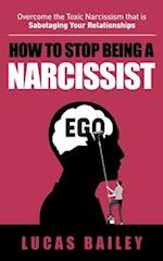 How to Stop Being a Narcissist: - Overcome the Toxic Narcissism that is Sabotaging Your Relationships - 