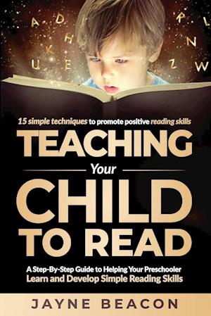 Teaching Your Child To Read: A Step By Step Guide To Helping Your Preschooler Learn And Develop Simple Reading Skills