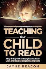 Teaching Your Child To Read: A Step By Step Guide To Helping Your Preschooler Learn And Develop Simple Reading Skills 