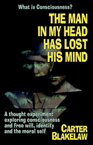 The Man in My Head Has Lost His Mind (What is Consciousness?): A Thought Experiment Exploring Consciousness and Free Will, Identity and the Moral Self