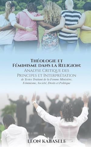 Théologie et Féminisme dans la Religion  Analyse Critique des Principes et Interprétation de Textes Traitant de la Femme Ministère, Féminisme, Société, Droits et Politique.