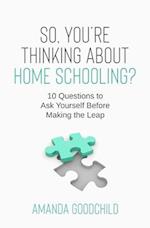 So, You're Thinking About Home Schooling?: 10 Questions to Ask Yourself Before Making the Leap 