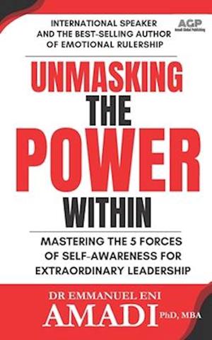 UNMASKING THE POWER WITHIN: Mastering The 5 Forces of Self-Awareness For Extraordinary Leadership