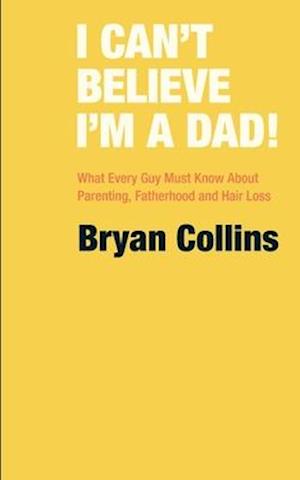 I Can't Believe I'm a Dad!: What Every Guy Must Know About Parenting, Fatherhood and Hair Loss